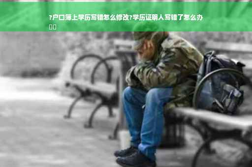 ?户口簿上学历写错怎么修改?学历证明人写错了怎么办
⚡️