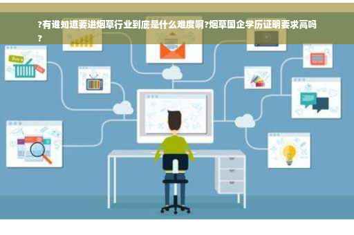 ?有谁知道要进烟草行业到底是什么难度啊?烟草国企学历证明要求高吗
?