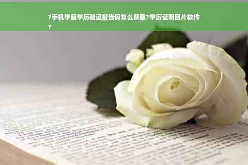 ?手机学籍学历验证报告码怎么获取?学历证明图片软件
?