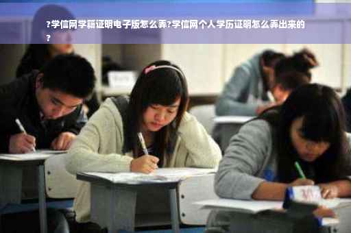 ?学信网学籍证明电子版怎么弄?学信网个人学历证明怎么弄出来的
?