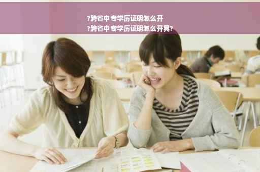 ?跨省中专学历证明怎么开
?跨省中专学历证明怎么开具?