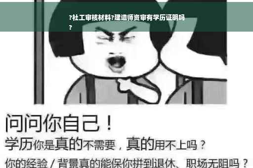 ?社工审核材料?建造师资审有学历证明吗
?