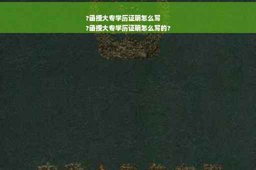 ?函授大专学历证明怎么写
?函授大专学历证明怎么写的?