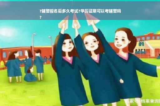 ?辅警报名后多久考试?学历证明可以考辅警吗
?