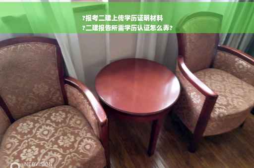 ?报考二建上传学历证明材料
?二建报告所需学历认证怎么弄?