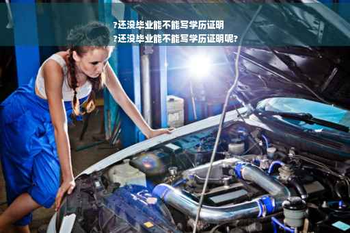 ?还没毕业能不能写学历证明
?还没毕业能不能写学历证明呢?