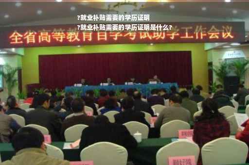 ?就业补贴需要的学历证明
?就业补贴需要的学历证明是什么?