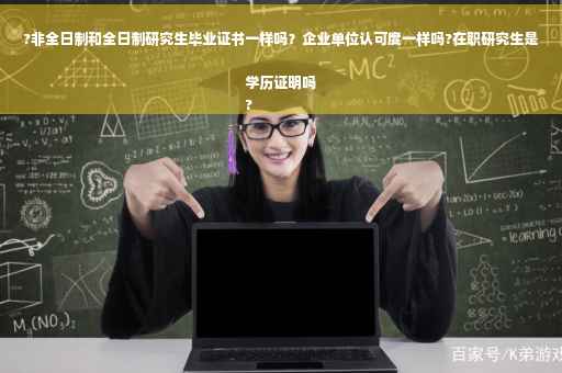?非全日制和全日制研究生毕业证书一样吗？企业单位认可度一样吗?在职研究生是学历证明吗
?