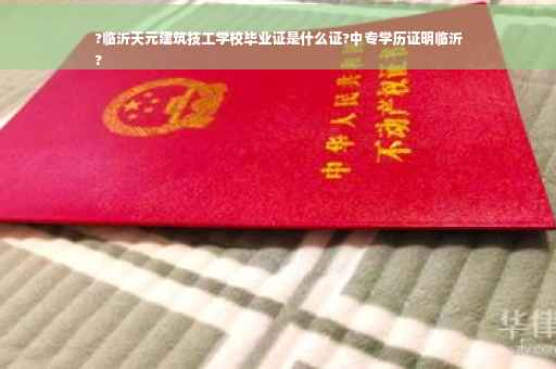 ?临沂天元建筑技工学校毕业证是什么证?中专学历证明临沂
?