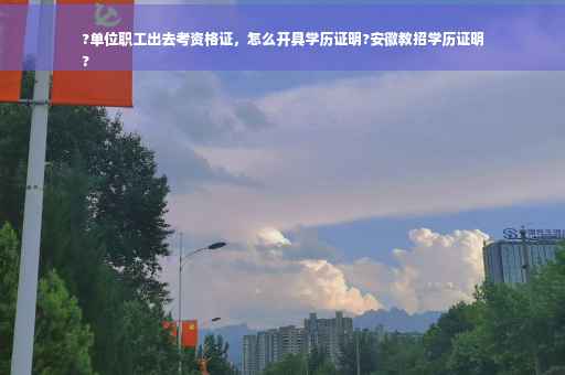?单位职工出去考资格证，怎么开具学历证明?安徽教招学历证明
?