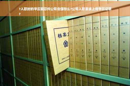 ?入职时的学历复印件公司会保存么?公司入职要求上传学历证明
?