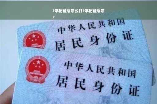 ?学历证明怎么打?学历证明怎
?