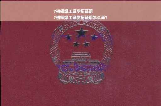 ?初领焊工证学历证明
?初领焊工证学历证明怎么弄?