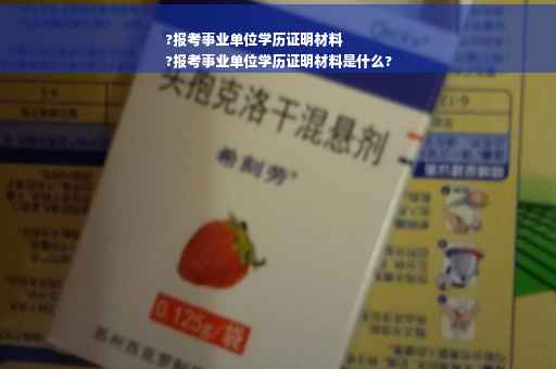 ?报考事业单位学历证明材料
?报考事业单位学历证明材料是什么?
