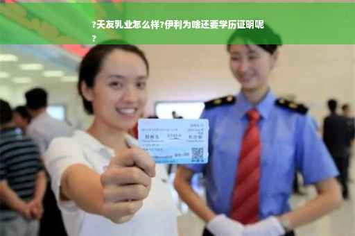 ?天友乳业怎么样?伊利为啥还要学历证明呢
?