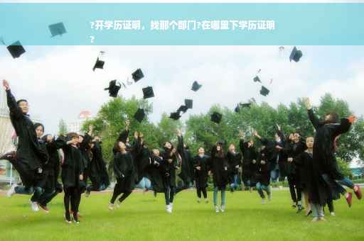 ?开学历证明，找那个部门?在哪里下学历证明
?