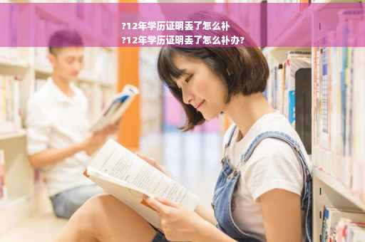 ?12年学历证明丢了怎么补
?12年学历证明丢了怎么补办?