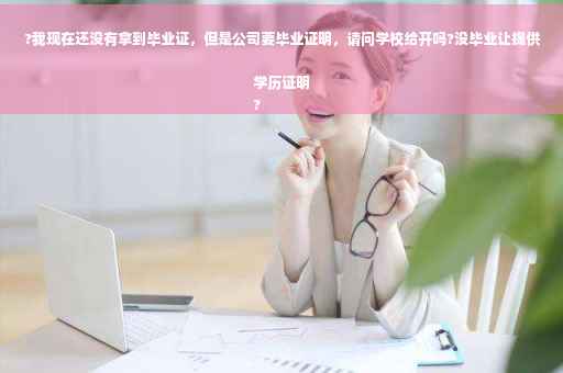?我现在还没有拿到毕业证，但是公司要毕业证明，请问学校给开吗?没毕业让提供学历证明
?