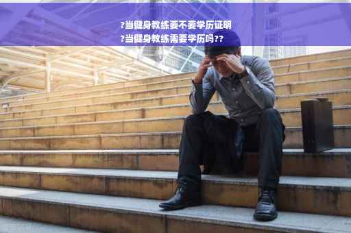 ?当健身教练要不要学历证明
?当健身教练需要学历吗??