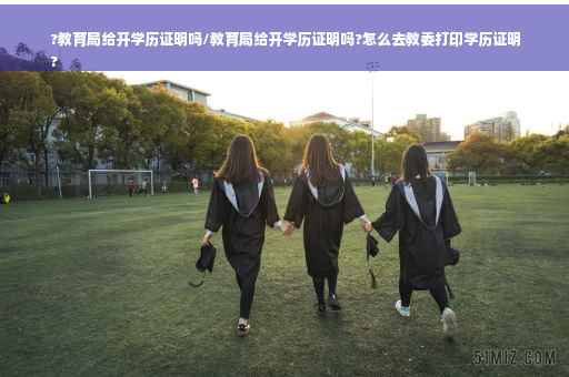 ?教育局给开学历证明吗/教育局给开学历证明吗?怎么去教委打印学历证明
?