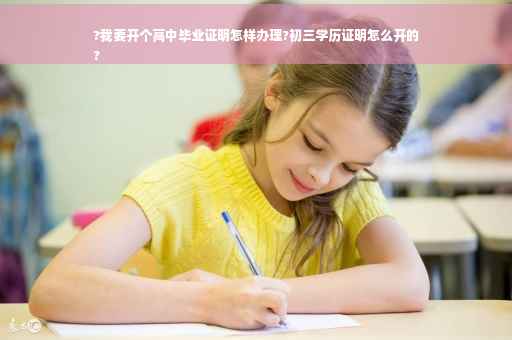 ?我要开个高中毕业证明怎样办理?初三学历证明怎么开的
?