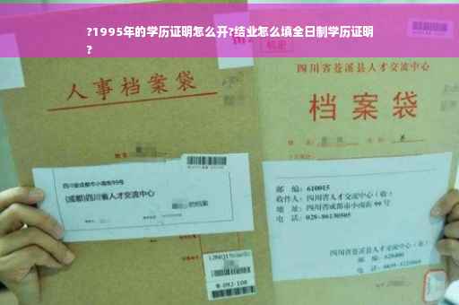 ?1995年的学历证明怎么开?结业怎么填全日制学历证明
?