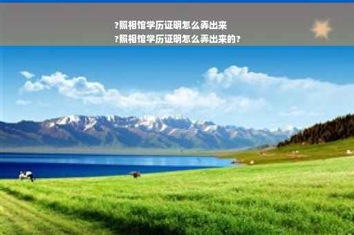 ?照相馆学历证明怎么弄出来
?照相馆学历证明怎么弄出来的?