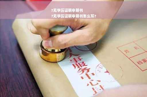 ?无学历证明申明书
?无学历证明申明书怎么写? ?无学历证明申明书
?无学历证明申明书怎么写?