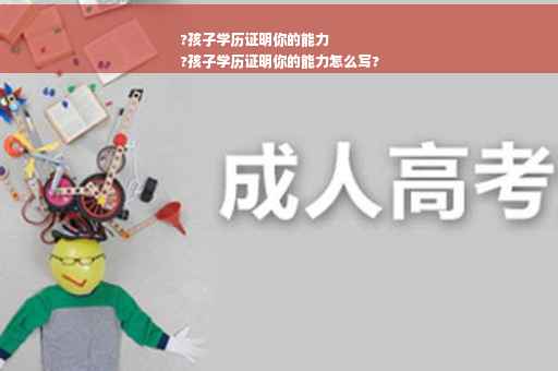 ?孩子学历证明你的能力
?孩子学历证明你的能力怎么写?