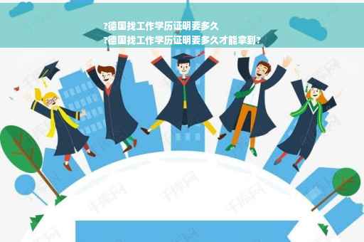 ?德国找工作学历证明要多久
?德国找工作学历证明要多久才能拿到?