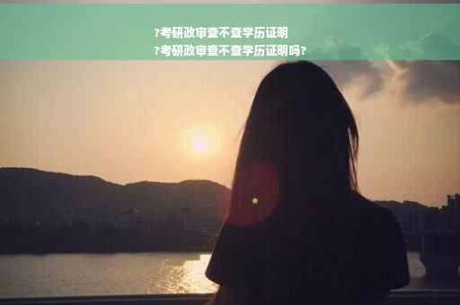 ?考研政审查不查学历证明
?考研政审查不查学历证明吗?