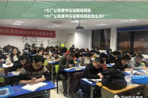?大厂公司要学历证明吗现在
?大厂公司要学历证明吗现在怎么办?
