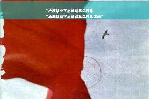 ?还没毕业学历证明怎么打印
?还没毕业学历证明怎么打印出来?