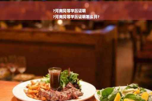 ?河南同等学历证明
?河南同等学历证明怎么开?