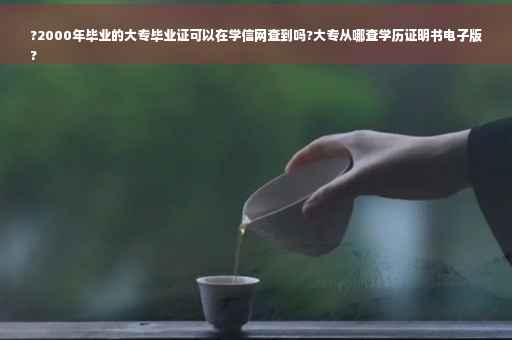 ?2000年毕业的大专毕业证可以在学信网查到吗?大专从哪查学历证明书电子版
?