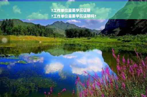 ?工作单位需要学历证明
?工作单位需要学历证明吗?
