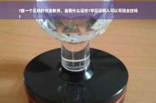 ?做一个正规的书法教师，需要什么证件?学历证明人可以写班主任吗
?
