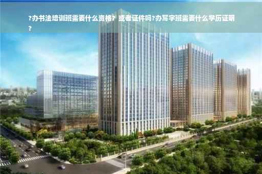 ?办书法培训班需要什么资格？或者证件吗?办写字班需要什么学历证明
?