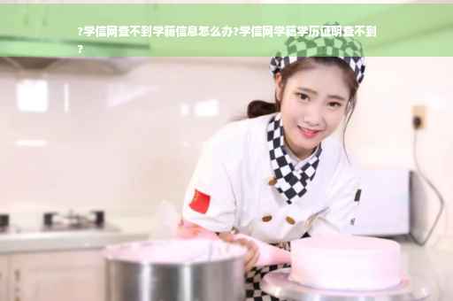 ?学信网查不到学籍信息怎么办?学信网学籍学历证明查不到
?