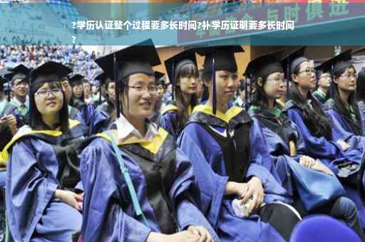 ?学历认证整个过程要多长时间?补学历证明要多长时间
?