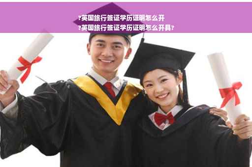 ?英国旅行签证学历证明怎么开
?英国旅行签证学历证明怎么开具?