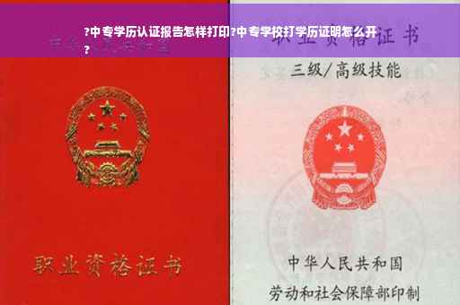 ?中专学历认证报告怎样打印?中专学校打学历证明怎么开
?