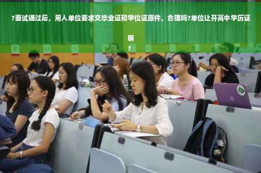 ?面试通过后，用人单位要求交毕业证和学位证原件，合理吗?单位让开高中学历证明
?