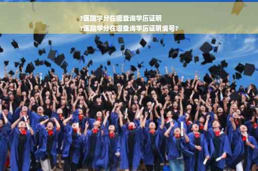 ?医院学分在哪查询学历证明
?医院学分在哪查询学历证明编号?