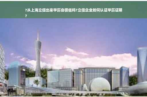 ?从上海立信出来学历会很低吗?立信企业如何认证学历证明
?
