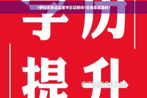 ?伊拉克签证需要学历证明吗?安南是哪国的?