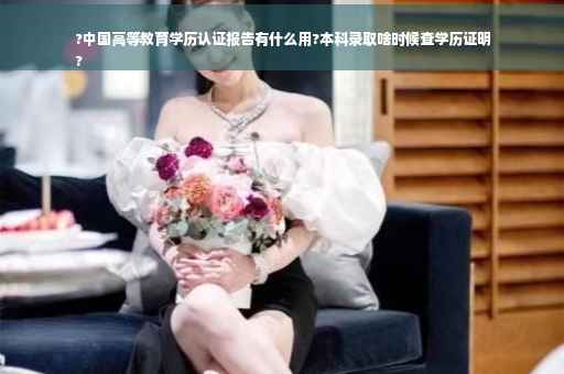 ?中国高等教育学历认证报告有什么用?本科录取啥时候查学历证明
?