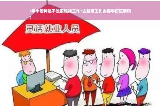 ?学小语种是不是很难找工作?去越南工作需要学历证明吗
?