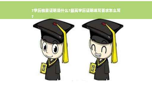 ?学历检索证明是什么?最高学历证明填写要求怎么写
?