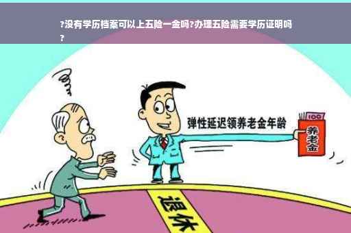 ?没有学历档案可以上五险一金吗?办理五险需要学历证明吗
?